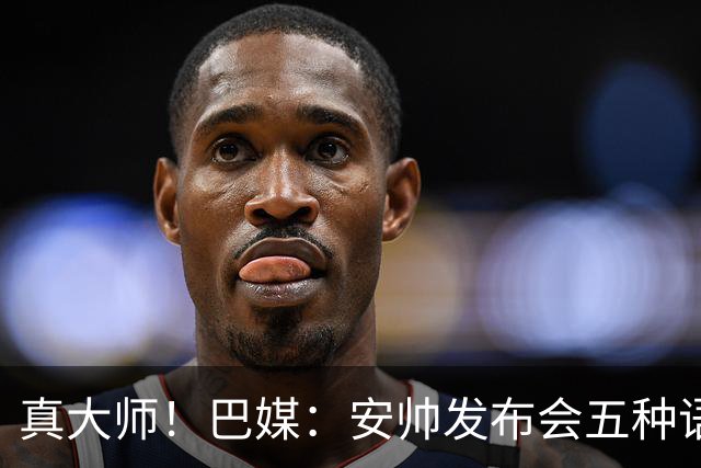 真大师！巴媒：安帅发布会五种语言灵活转换，英西意法葡游刃有余